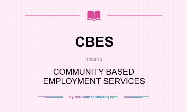 What does CBES mean? It stands for COMMUNITY BASED EMPLOYMENT SERVICES