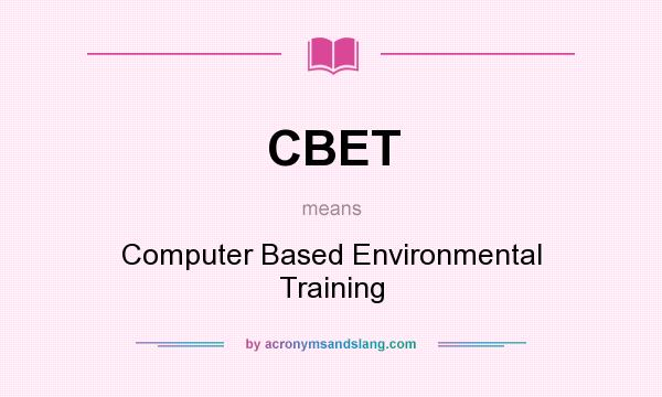What does CBET mean? It stands for Computer Based Environmental Training