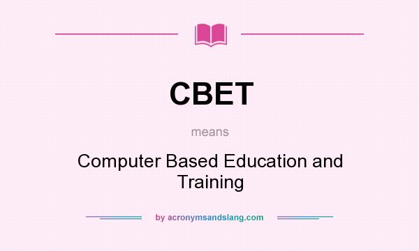 What does CBET mean? It stands for Computer Based Education and Training
