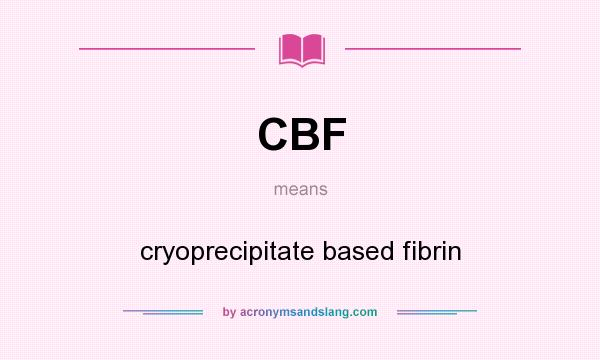 What does CBF mean? It stands for cryoprecipitate based fibrin