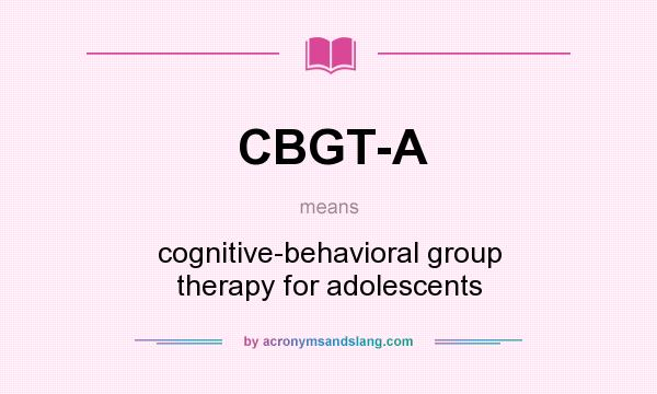 What does CBGT-A mean? It stands for cognitive-behavioral group therapy for adolescents