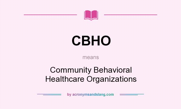 What does CBHO mean? It stands for Community Behavioral Healthcare Organizations