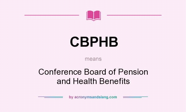 What does CBPHB mean? It stands for Conference Board of Pension and Health Benefits