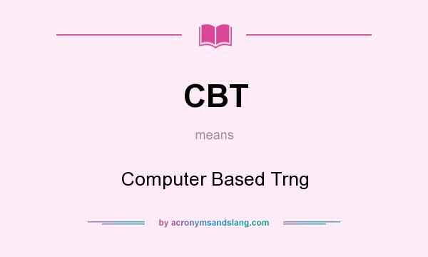 What does CBT mean? It stands for Computer Based Trng