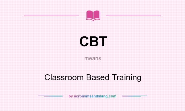 What does CBT mean? It stands for Classroom Based Training