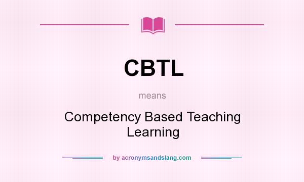 What does CBTL mean? It stands for Competency Based Teaching Learning