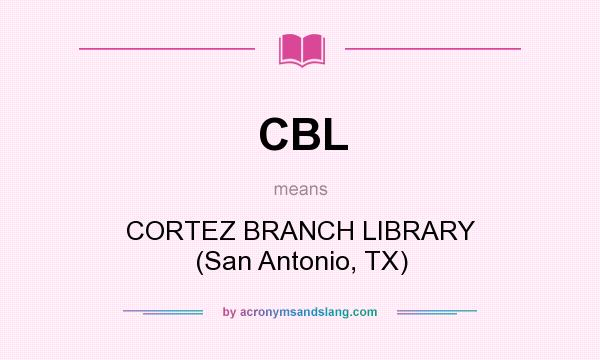 What does CBL mean? It stands for CORTEZ BRANCH LIBRARY (San Antonio, TX)