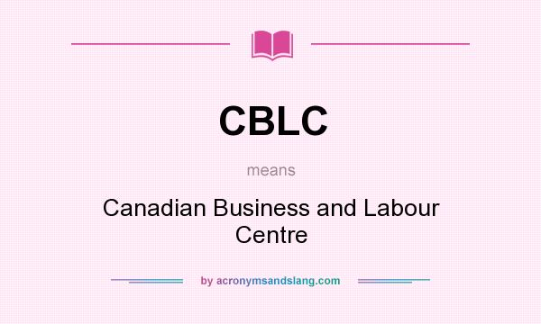 What does CBLC mean? It stands for Canadian Business and Labour Centre