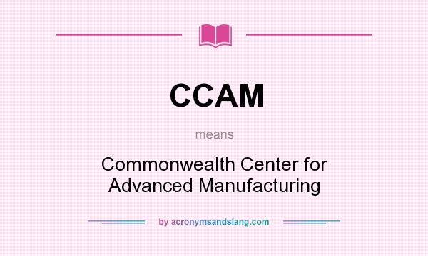 What does CCAM mean? It stands for Commonwealth Center for Advanced Manufacturing