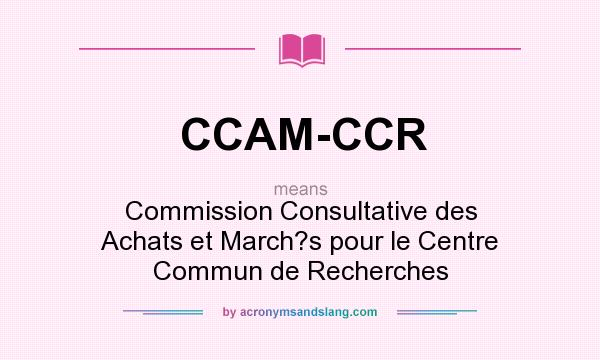 What does CCAM-CCR mean? It stands for Commission Consultative des Achats et March?s pour le Centre Commun de Recherches