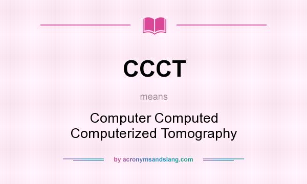 What does CCCT mean? It stands for Computer Computed Computerized Tomography