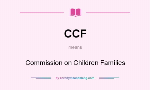 What does CCF mean? It stands for Commission on Children Families
