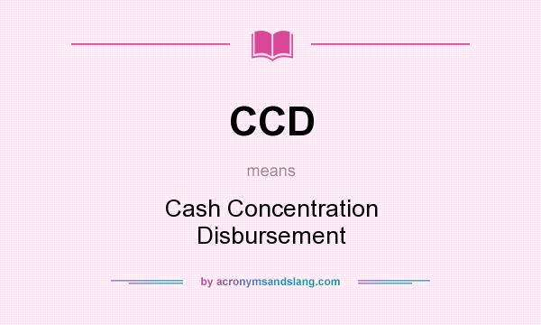 What does CCD mean? It stands for Cash Concentration Disbursement