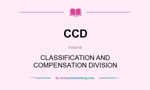 What does CCD mean? It stands for CLASSIFICATION AND COMPENSATION DIVISION