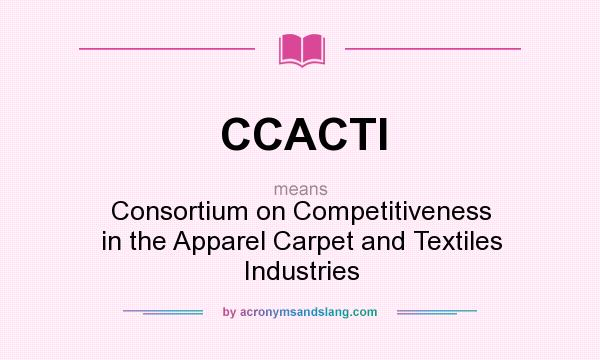 What does CCACTI mean? It stands for Consortium on Competitiveness in the Apparel Carpet and Textiles Industries