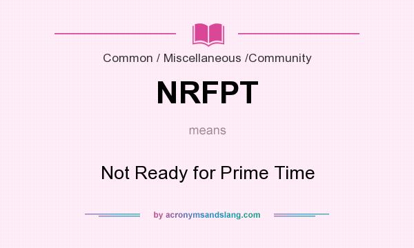 What does NRFPT mean? It stands for Not Ready for Prime Time