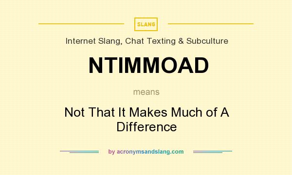 What does NTIMMOAD mean? It stands for Not That It Makes Much of A Difference