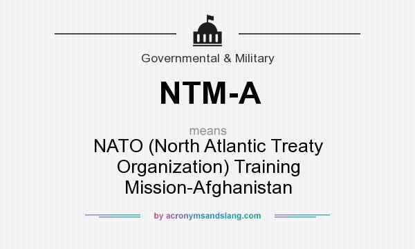 What does NTM-A mean? It stands for NATO (North Atlantic Treaty Organization) Training Mission-Afghanistan