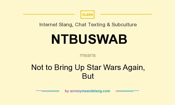 What does NTBUSWAB mean? It stands for Not to Bring Up Star Wars Again, But