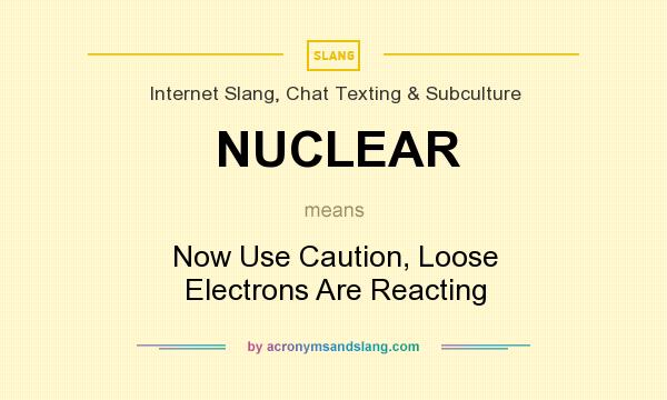 What does NUCLEAR mean? It stands for Now Use Caution, Loose Electrons Are Reacting