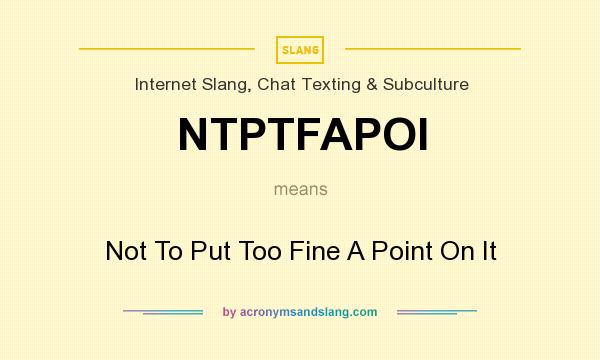 What does NTPTFAPOI mean? It stands for Not To Put Too Fine A Point On It