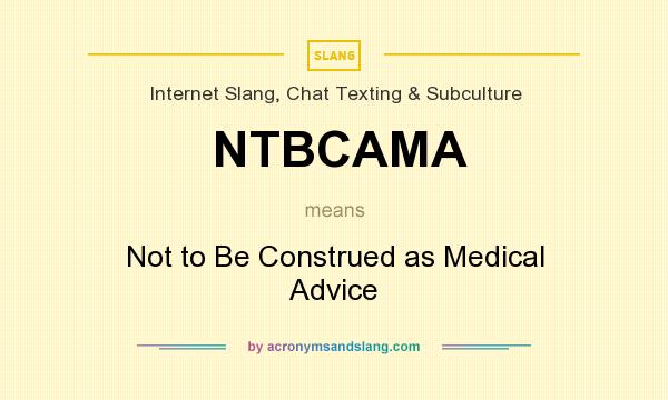 What does NTBCAMA mean? It stands for Not to Be Construed as Medical Advice