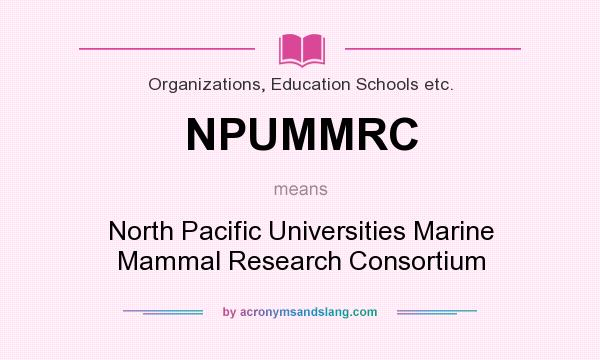 What does NPUMMRC mean? It stands for North Pacific Universities Marine Mammal Research Consortium