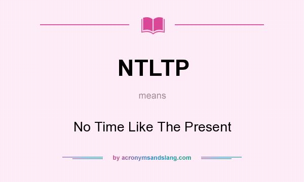 What does NTLTP mean? It stands for No Time Like The Present