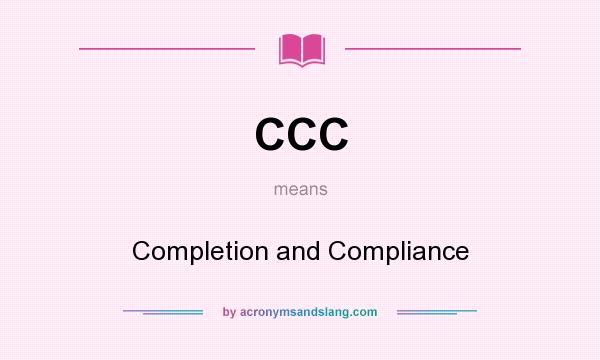 What does CCC mean? It stands for Completion and Compliance