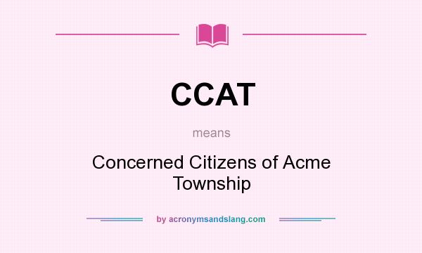 What does CCAT mean? It stands for Concerned Citizens of Acme Township