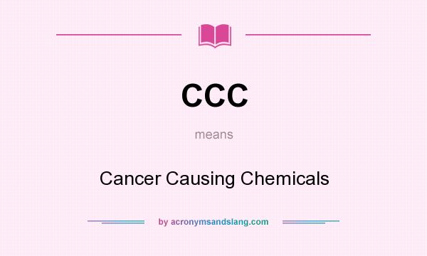 What does CCC mean? It stands for Cancer Causing Chemicals