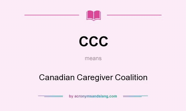 What does CCC mean? It stands for Canadian Caregiver Coalition