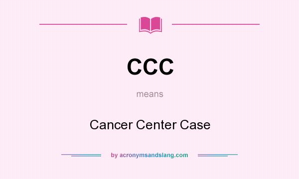 What does CCC mean? It stands for Cancer Center Case