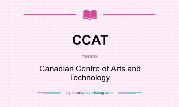 What does CCAT mean? It stands for Canadian Centre of Arts and Technology