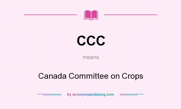 What does CCC mean? It stands for Canada Committee on Crops