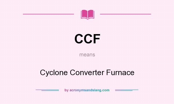 What does CCF mean? It stands for Cyclone Converter Furnace