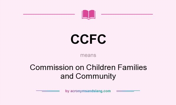 What does CCFC mean? It stands for Commission on Children Families and Community