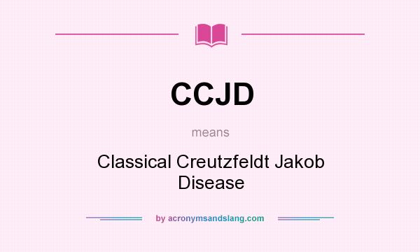 What does CCJD mean? It stands for Classical Creutzfeldt Jakob Disease