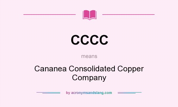 What does CCCC mean? It stands for Cananea Consolidated Copper Company