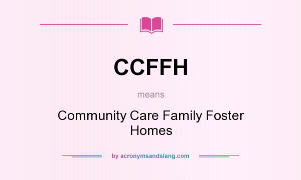 What does CCFFH mean? It stands for Community Care Family Foster Homes
