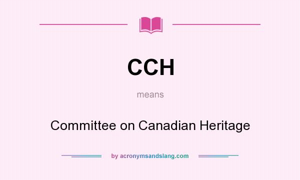 What does CCH mean? It stands for Committee on Canadian Heritage