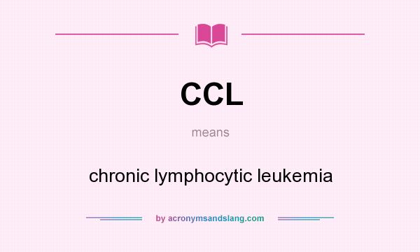 What does CCL mean? It stands for chronic lymphocytic leukemia