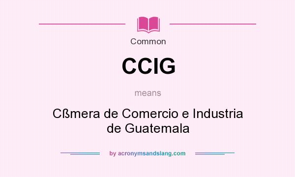What does CCIG mean? It stands for Cßmera de Comercio e Industria de Guatemala
