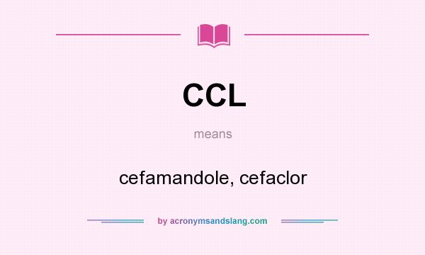 What does CCL mean? It stands for cefamandole, cefaclor