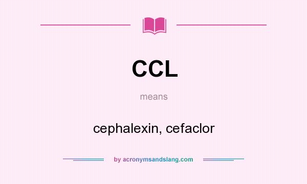 What does CCL mean? It stands for cephalexin, cefaclor