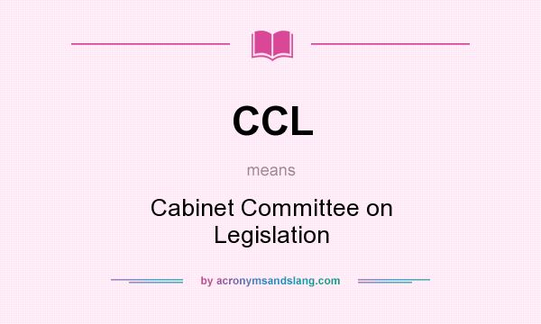 What does CCL mean? It stands for Cabinet Committee on Legislation