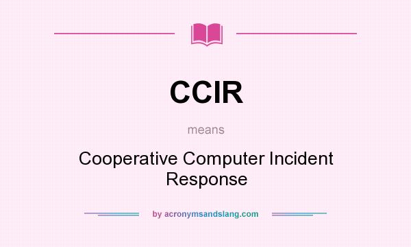 What does CCIR mean? It stands for Cooperative Computer Incident Response