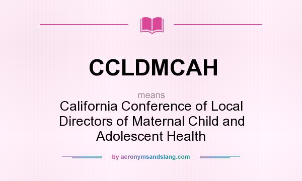 What does CCLDMCAH mean? It stands for California Conference of Local Directors of Maternal Child and Adolescent Health