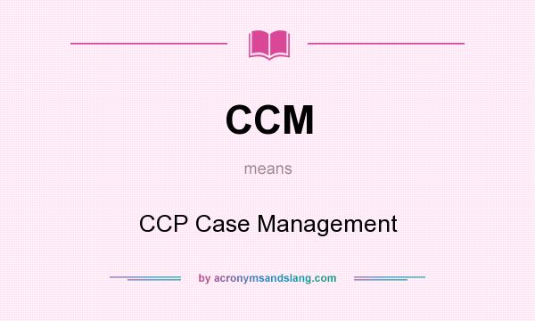 What does CCM mean? It stands for CCP Case Management