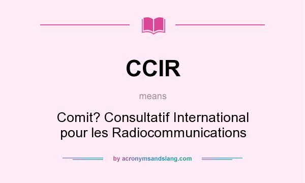 What does CCIR mean? It stands for Comit? Consultatif International pour les Radiocommunications